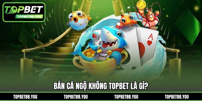 Bắn cá ngộ không TOPBET là gì?