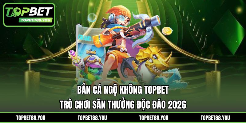 Bắn Cá Ngộ Không TOPBET - Trò Chơi Săn Thưởng Độc Đáo 2026