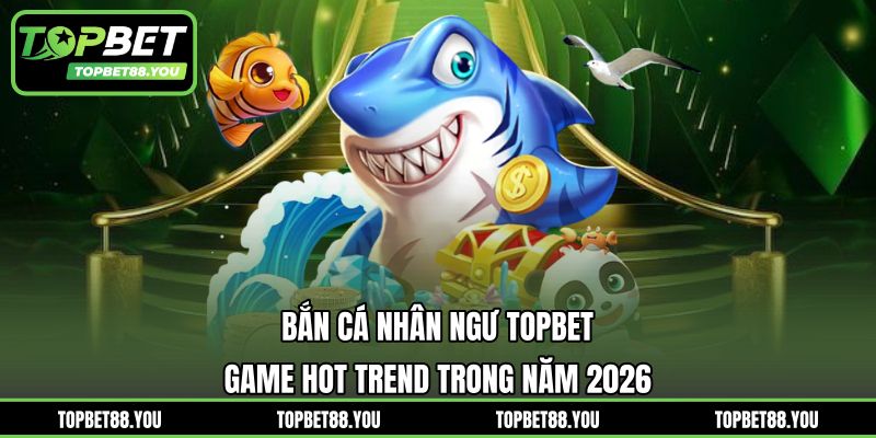 Bắn Cá Nhân Ngư TOPBET - Game Hot Trend Trong Năm 2026