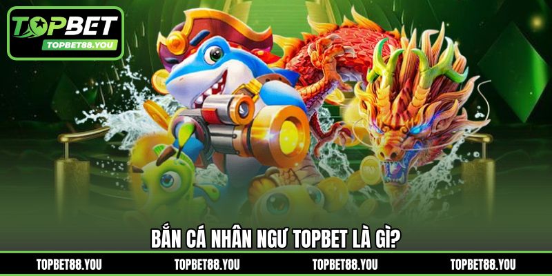 Bắn cá nhân ngư TOPBET là gì?