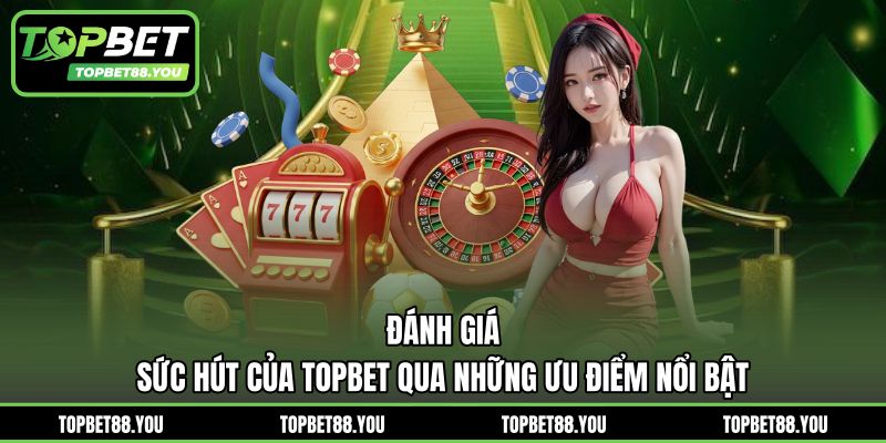 Đánh giá sức hút của TOPBET qua những ưu điểm nổi bật