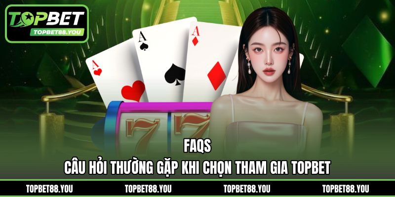 FAQS câu hỏi thường gặp khi chọn tham gia TOPBET