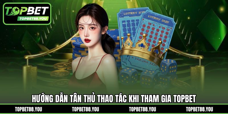 Hướng dẫn tân thủ thao tác khi tham gia TOPBET