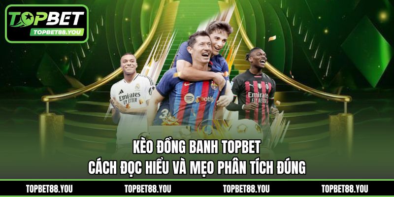 Kèo Đồng Banh TOPBET - Cách Đọc Hiểu Và Mẹo Phân Tích Đúng
