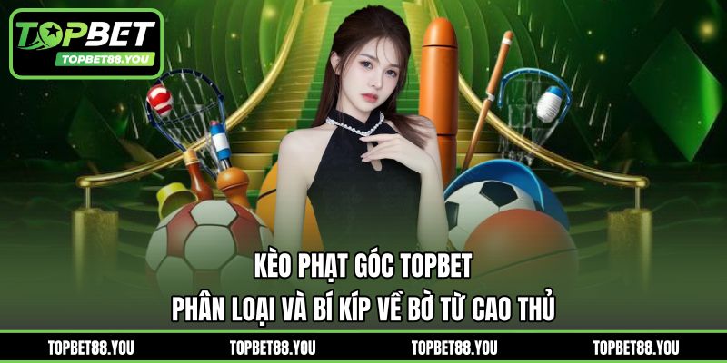 Kèo Phạt Góc TOPBET - Phân Loại Và Bí Kíp Về Bờ Từ Cao Thủ