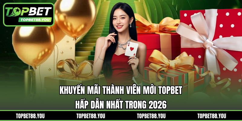 Khuyến Mãi Thành Viên Mới TOPBET Hấp Dẫn Nhất Trong 2026