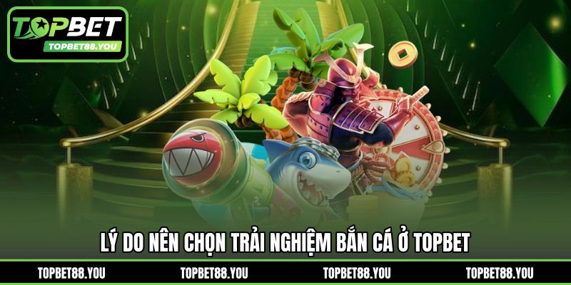 Lý do nên chọn trải nghiệm bắn cá ở TOPBET