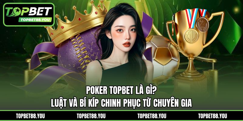 Poker TOPBET Là Gì? Luật Và Bí Kíp Chinh Phục Từ Chuyên Gia