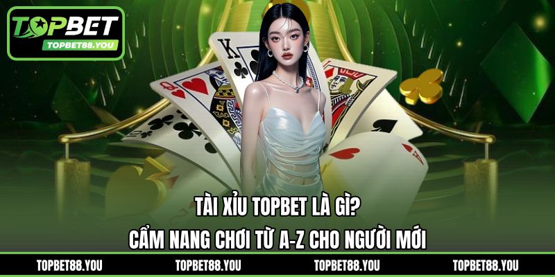 Tài Xỉu TOPBET Là Gì? Cẩm Nang Chơi Từ A-Z Cho Người Mới