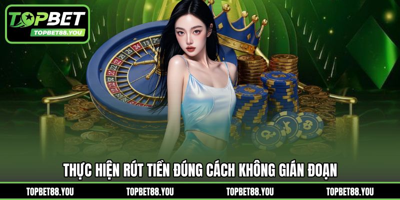 Thực hiện rút tiền đúng cách không gián đoạn