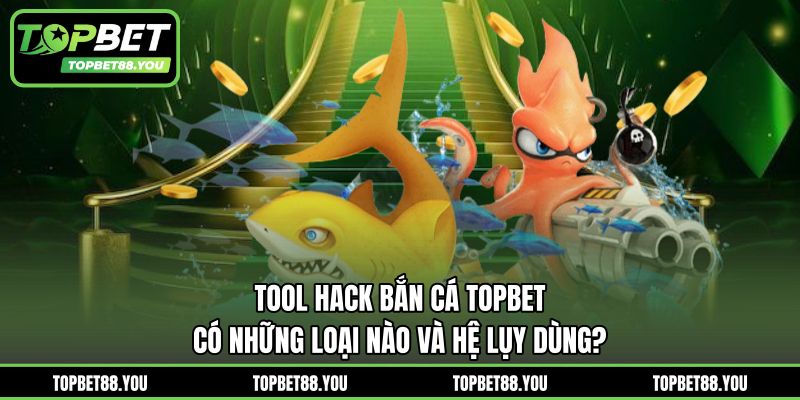 Tool Hack Bắn Cá TOPBET - Có Những Loại Nào Và Hệ Lụy Dùng? 