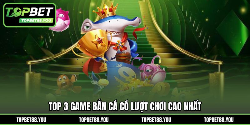 Top 3 game bắn cá có lượt chơi cao nhất