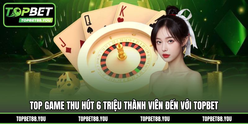 Top game thu hút 6 triệu thành viên đến với TOPBET