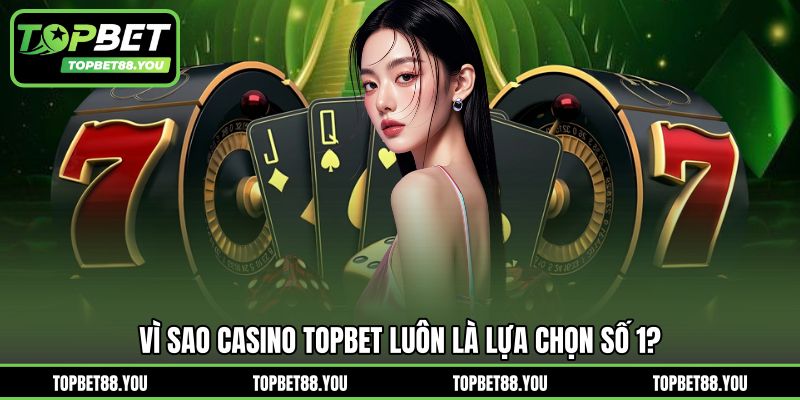 Vì sao Casino TOPBET luôn là lựa chọn số 1?