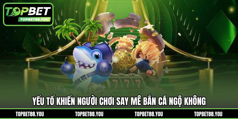 Yếu tố khiến người chơi say mê bắn cá ngộ không
